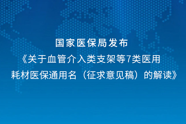 關(guān)于血管介入支架類等7類醫(yī)用耗材醫(yī)保通用名（征求意見(jiàn)稿）的解讀